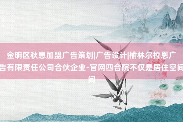 金明区秋患加盟广告策划|广告设计|榆林尔拉恩广告有限责任公司合伙企业-官网四合院不仅是居住空间