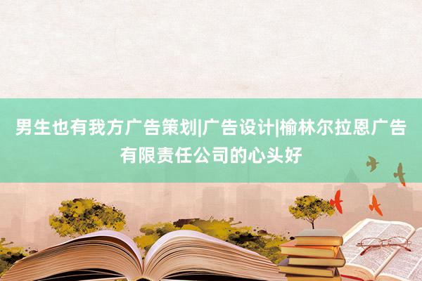 男生也有我方广告策划|广告设计|榆林尔拉恩广告有限责任公司的心头好
