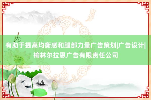 有助于提高均衡感和腿部力量广告策划|广告设计|榆林尔拉恩广告有限责任公司